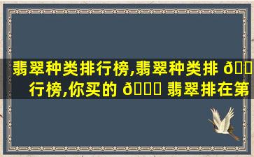 翡翠种类排行榜,翡翠种类排 🐧 行榜,你买的 🐎 翡翠排在第几位 - 张玉堂翡翠